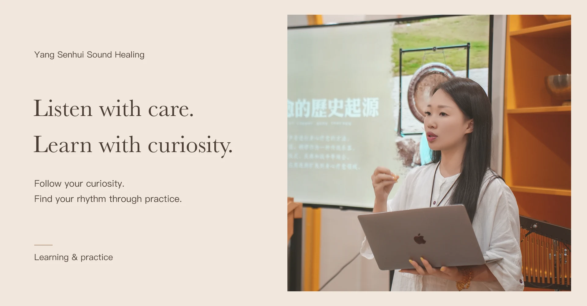 Listen with care. Learn with curiosity. Follow your curiosity. Find your rhythm through practice.